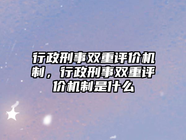 行政刑事雙重評價機制，行政刑事雙重評價機制是什么