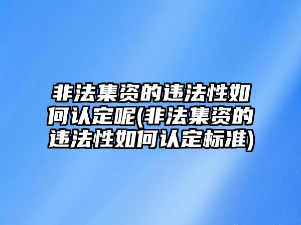 非法集資的違法性如何認(rèn)定呢(非法集資的違法性如何認(rèn)定標(biāo)準(zhǔn))