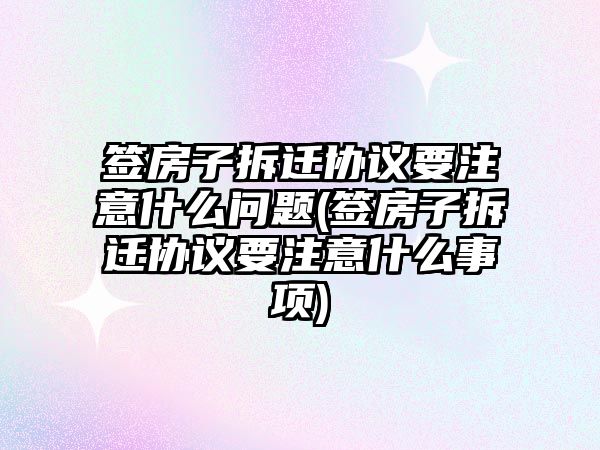 簽房子拆遷協議要注意什么問題(簽房子拆遷協議要注意什么事項)