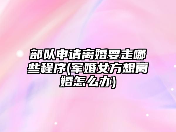 部隊申請離婚要走哪些程序(軍婚女方想離婚怎么辦)