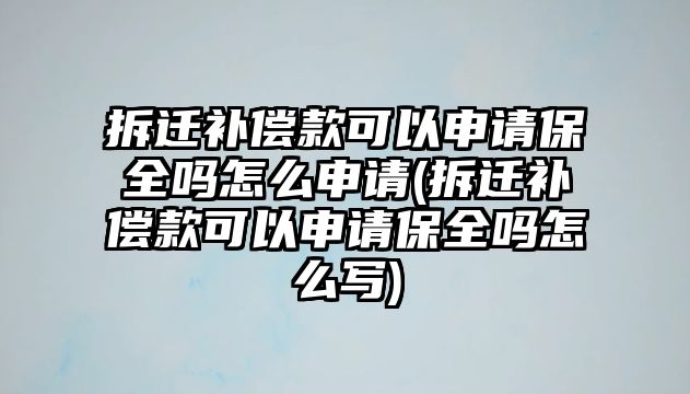 拆遷補償款可以申請保全嗎怎么申請(拆遷補償款可以申請保全嗎怎么寫)