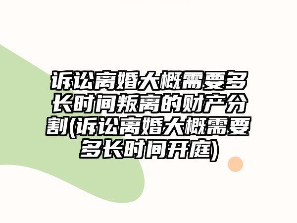 訴訟離婚大概需要多長時間叛離的財產分割(訴訟離婚大概需要多長時間開庭)