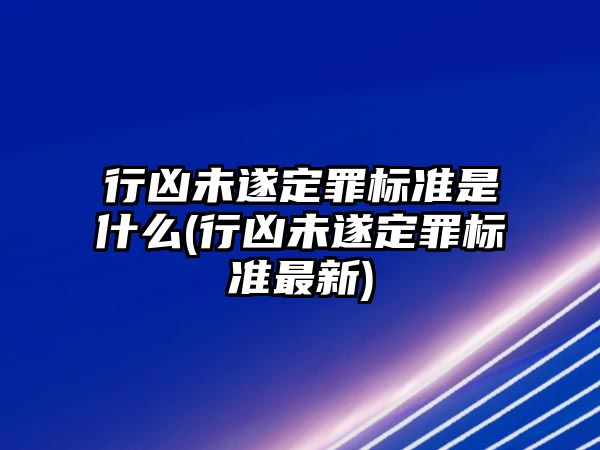 行兇未遂定罪標(biāo)準(zhǔn)是什么(行兇未遂定罪標(biāo)準(zhǔn)最新)