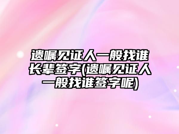 遺囑見證人一般找誰長輩簽字(遺囑見證人一般找誰簽字呢)