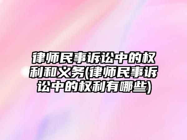 律師民事訴訟中的權利和義務(律師民事訴訟中的權利有哪些)