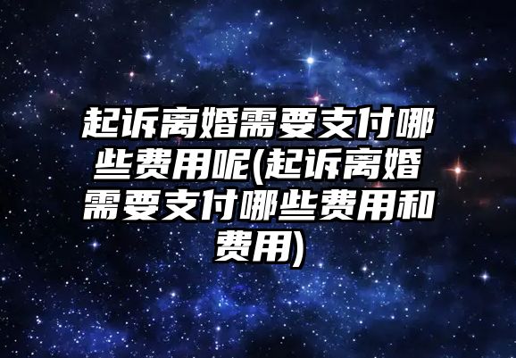 起訴離婚需要支付哪些費用呢(起訴離婚需要支付哪些費用和費用)