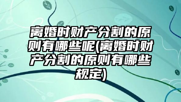 離婚時財產分割的原則有哪些呢(離婚時財產分割的原則有哪些規定)