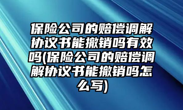 保險公司的賠償調解協議書能撤銷嗎有效嗎(保險公司的賠償調解協議書能撤銷嗎怎么寫)