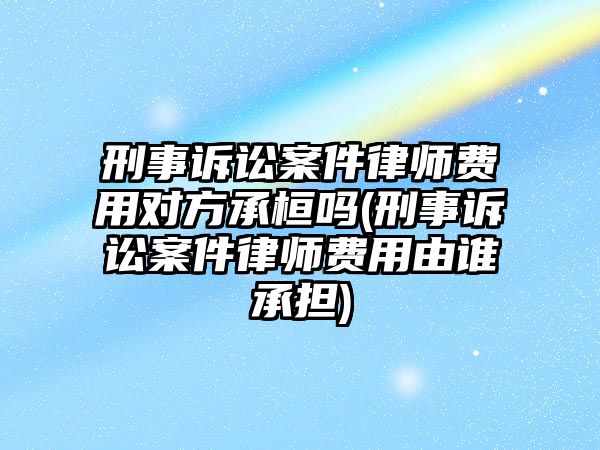 刑事訴訟案件律師費用對方承桓嗎(刑事訴訟案件律師費用由誰承擔)