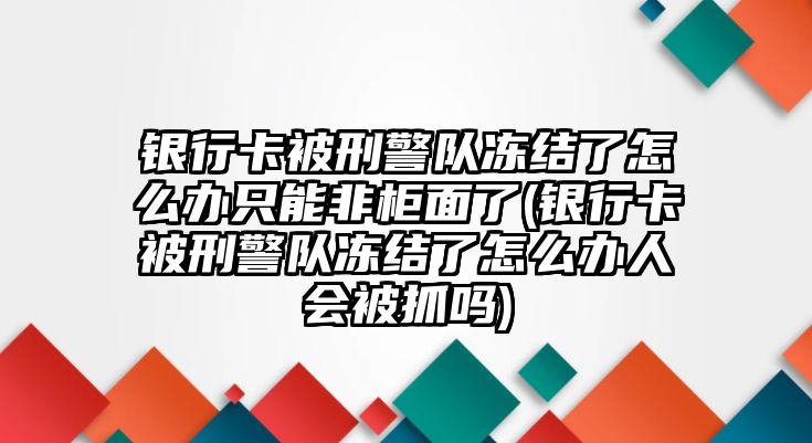 銀行卡被刑警隊凍結了怎么辦只能非柜面了(銀行卡被刑警隊凍結了怎么辦人會被抓嗎)