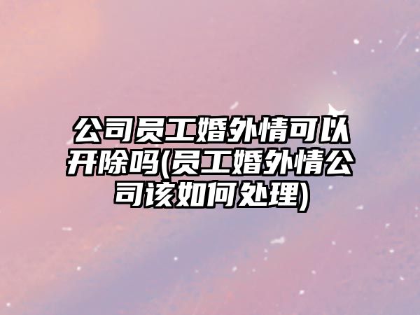 公司員工婚外情可以開除嗎(員工婚外情公司該如何處理)