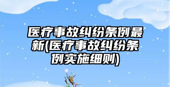 醫療事故糾紛條例最新(醫療事故糾紛條例實施細則)