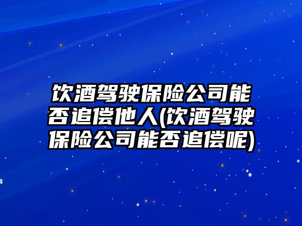 飲酒駕駛保險公司能否追償他人(飲酒駕駛保險公司能否追償呢)