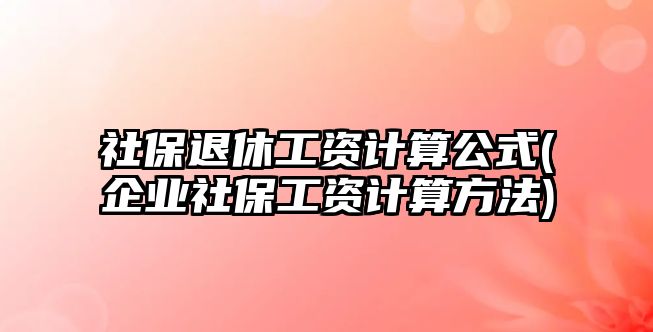 社保退休工資計算公式(企業(yè)社保工資計算方法)