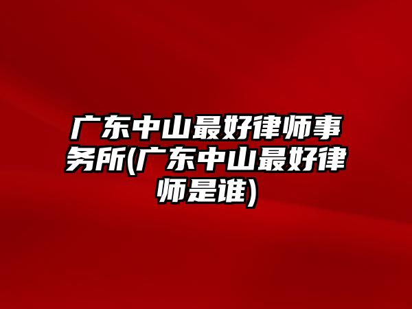 廣東中山最好律師事務所(廣東中山最好律師是誰)