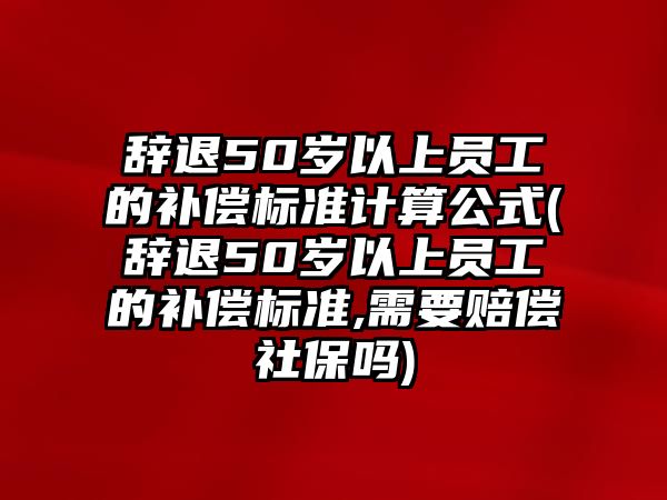 辭退50歲以上員工的補(bǔ)償標(biāo)準(zhǔn)計算公式(辭退50歲以上員工的補(bǔ)償標(biāo)準(zhǔn),需要賠償社保嗎)