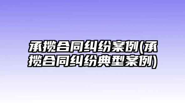 承攬合同糾紛案例(承攬合同糾紛典型案例)