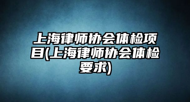 上海律師協會體檢項目(上海律師協會體檢要求)