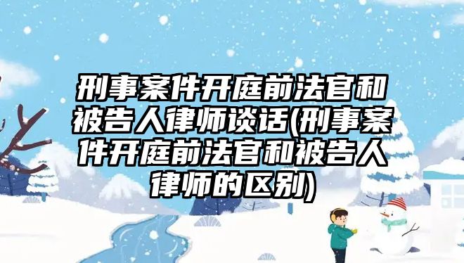 刑事案件開庭前法官和被告人律師談話(刑事案件開庭前法官和被告人律師的區(qū)別)