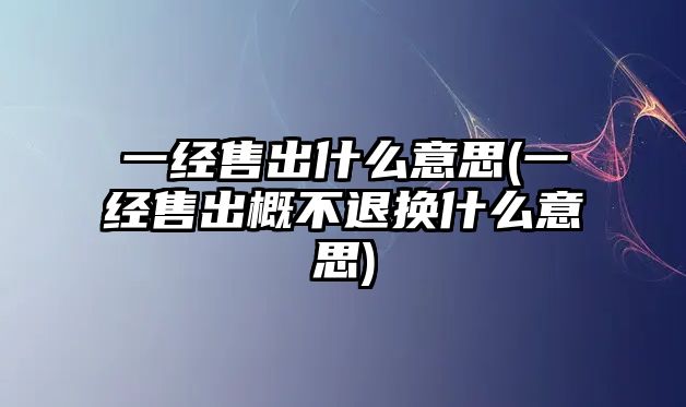 一經售出什么意思(一經售出概不退換什么意思)