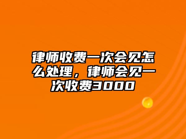 律師收費一次會見怎么處理，律師會見一次收費3000