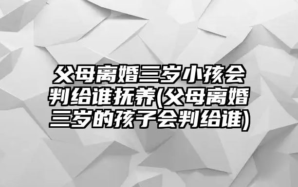 父母離婚三歲小孩會判給誰撫養(父母離婚三歲的孩子會判給誰)