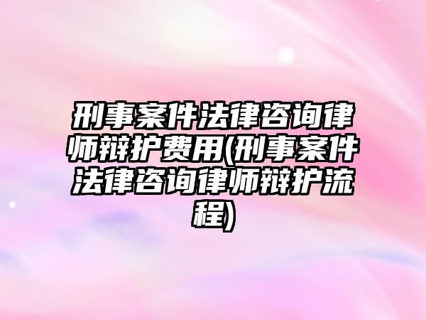 刑事案件法律咨詢律師辯護(hù)費(fèi)用(刑事案件法律咨詢律師辯護(hù)流程)