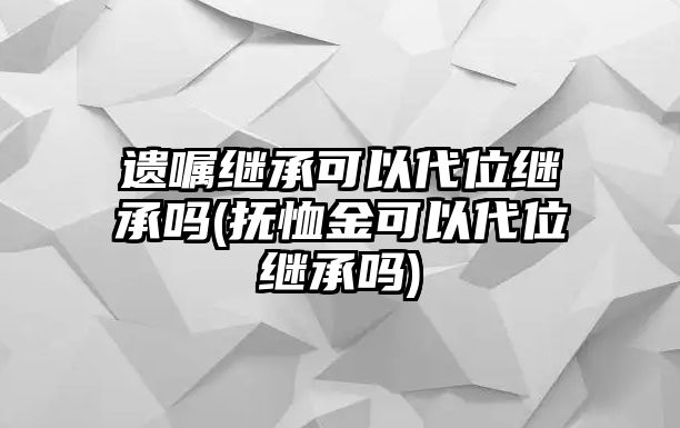 遺囑繼承可以代位繼承嗎(撫恤金可以代位繼承嗎)