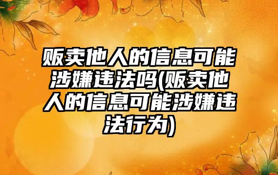 販賣他人的信息可能涉嫌違法嗎(販賣他人的信息可能涉嫌違法行為)