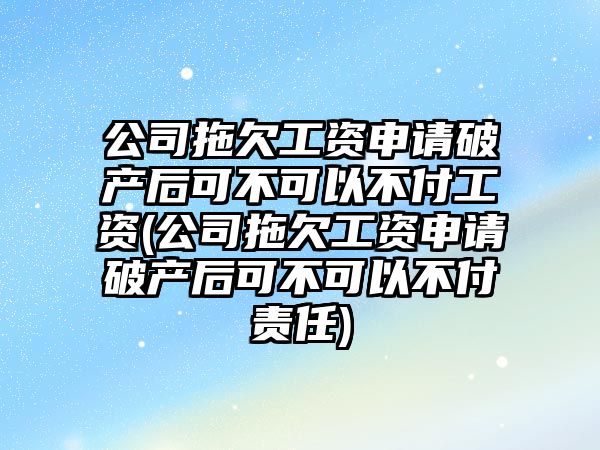 公司拖欠工資申請破產(chǎn)后可不可以不付工資(公司拖欠工資申請破產(chǎn)后可不可以不付責(zé)任)