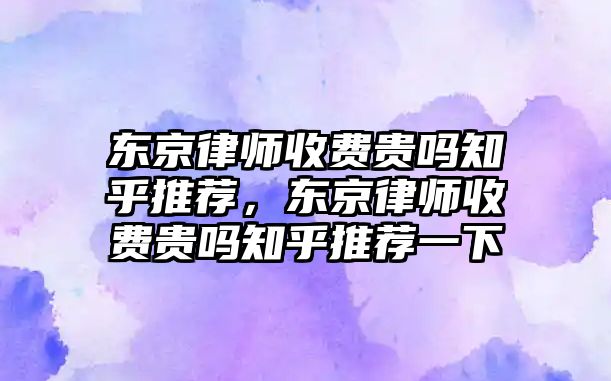 東京律師收費貴嗎知乎推薦，東京律師收費貴嗎知乎推薦一下