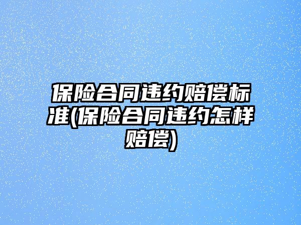 保險合同違約賠償標準(保險合同違約怎樣賠償)