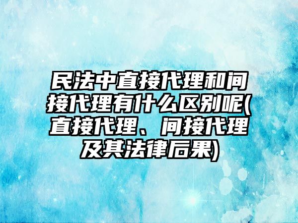 民法中直接代理和間接代理有什么區(qū)別呢(直接代理、間接代理及其法律后果)