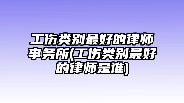 工傷類別最好的律師事務所(工傷類別最好的律師是誰)