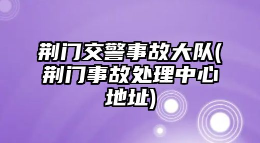 荊門交警事故大隊(荊門事故處理中心地址)