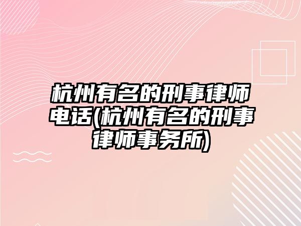 杭州有名的刑事律師電話(杭州有名的刑事律師事務(wù)所)