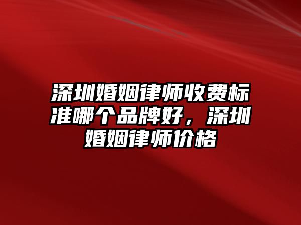 深圳婚姻律師收費標準哪個品牌好，深圳婚姻律師價格