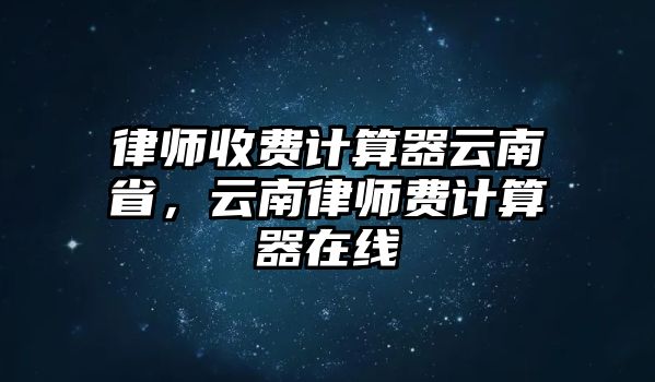 律師收費計算器云南省，云南律師費計算器在線