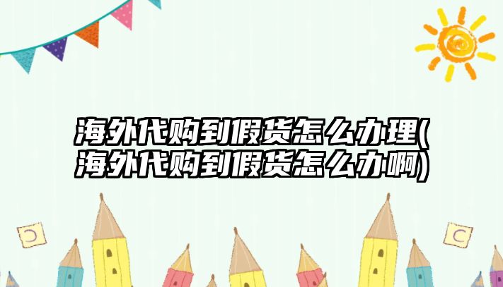 海外代購(gòu)到假貨怎么辦理(海外代購(gòu)到假貨怎么辦啊)