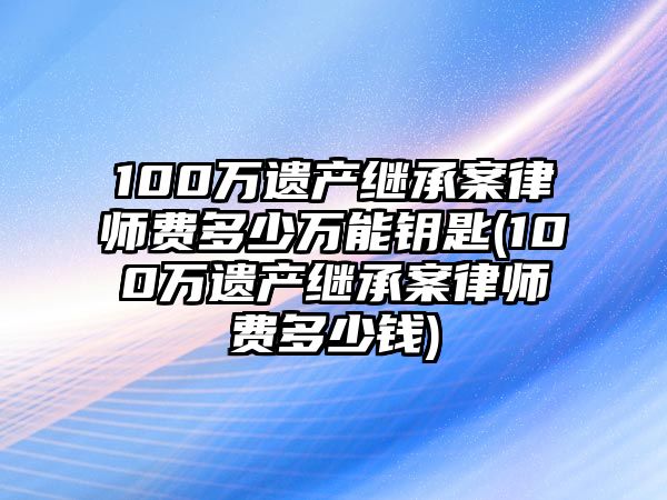 100萬遺產繼承案律師費多少萬能鑰匙(100萬遺產繼承案律師費多少錢)