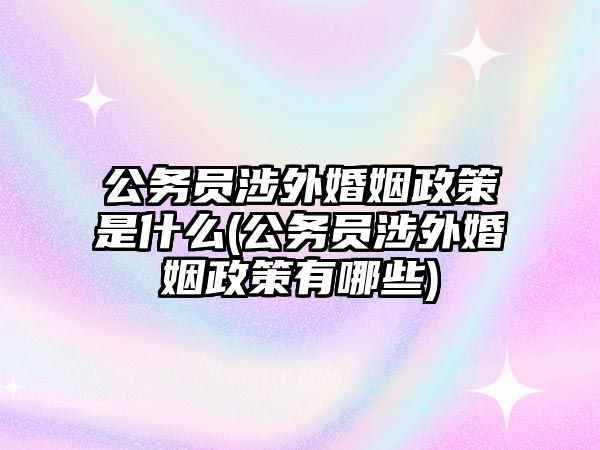 公務(wù)員涉外婚姻政策是什么(公務(wù)員涉外婚姻政策有哪些)