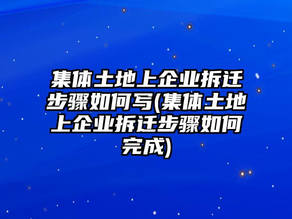 集體土地上企業(yè)拆遷步驟如何寫(xiě)(集體土地上企業(yè)拆遷步驟如何完成)