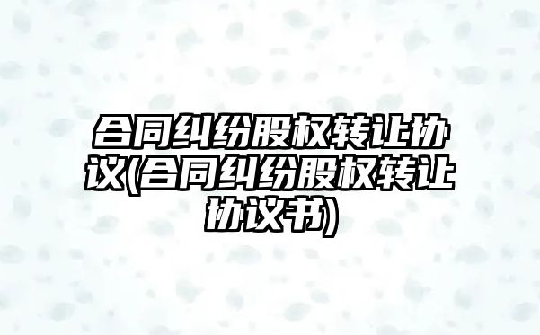 合同糾紛股權轉讓協(xié)議(合同糾紛股權轉讓協(xié)議書)