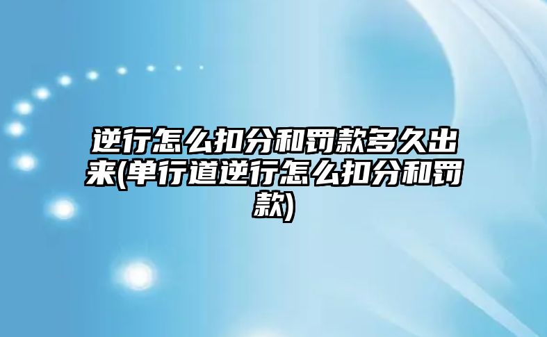 逆行怎么扣分和罰款多久出來(單行道逆行怎么扣分和罰款)