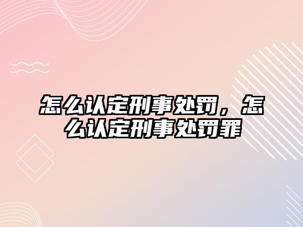 怎么認(rèn)定刑事處罰，怎么認(rèn)定刑事處罰罪