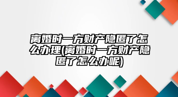 離婚時一方財產隱匿了怎么辦理(離婚時一方財產隱匿了怎么辦呢)