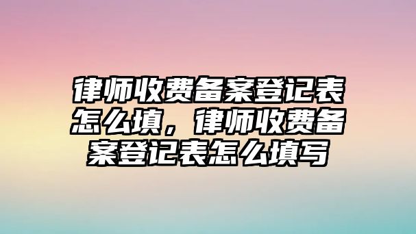 律師收費備案登記表怎么填，律師收費備案登記表怎么填寫