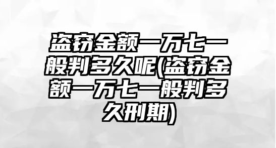 盜竊金額一萬七一般判多久呢(盜竊金額一萬七一般判多久刑期)