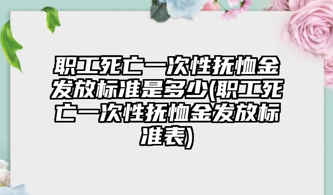 職工死亡一次性撫恤金發放標準是多少(職工死亡一次性撫恤金發放標準表)