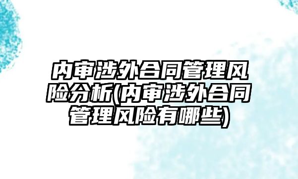 內審涉外合同管理風險分析(內審涉外合同管理風險有哪些)